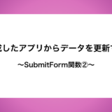 作成したアプリからデータを更新する〜SubmitForm関数②〜