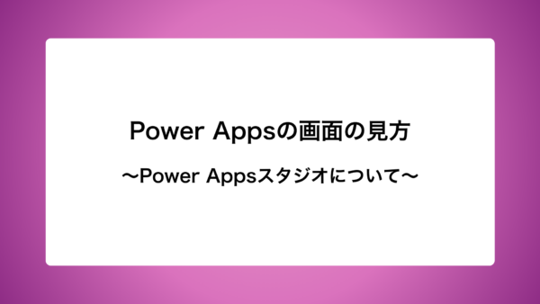 Power Appsの画面の見方と機能　〜Power Apps Studio〜