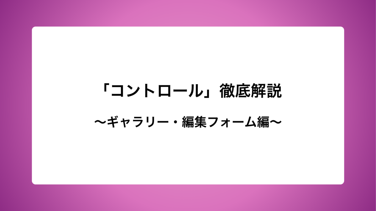 「コントロール」徹底解説〜ギャラリー・編集フォーム編〜