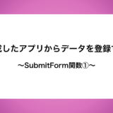 作成したアプリからデータを登録する〜SubmitForm関数①〜