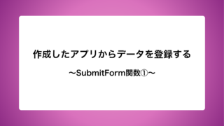 作成したアプリからデータを登録する〜SubmitForm関数①〜