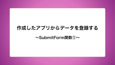 作成したアプリからデータを登録する〜SubmitForm関数①〜