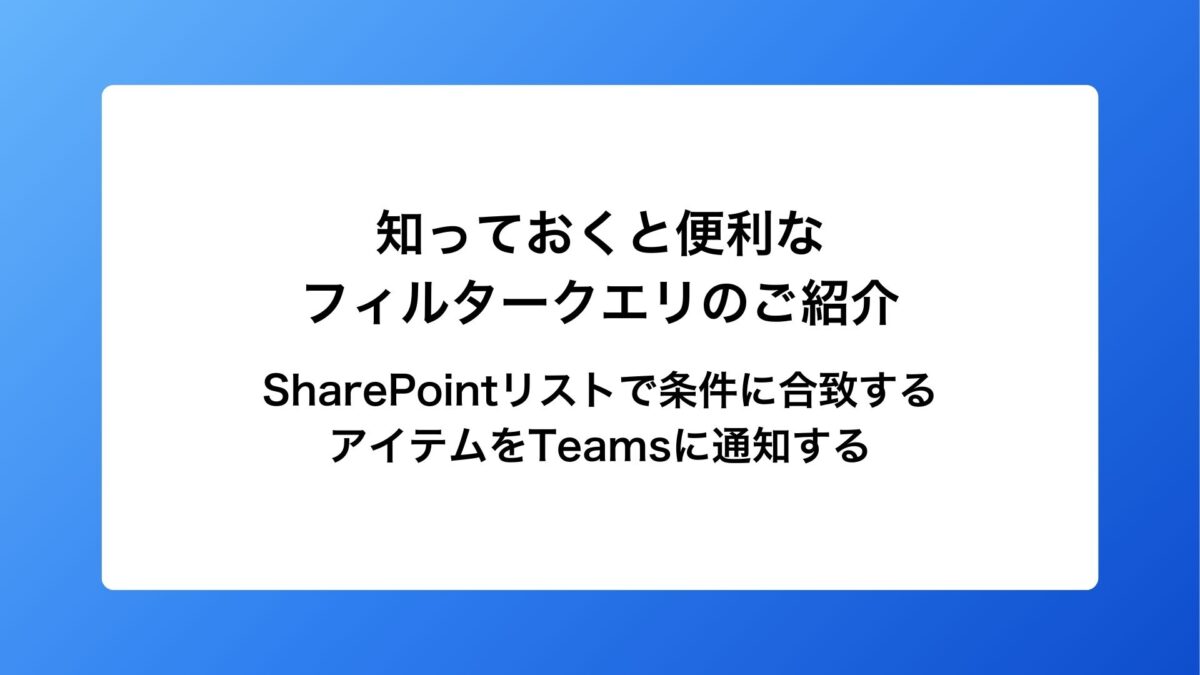 知っておくと便利なフィルタークエリのご紹介～SharePointリストで条件に合致するアイテムをTeamsに通知する～