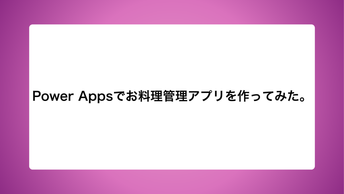 Power Appsでお料理管理アプリを作ってみた。