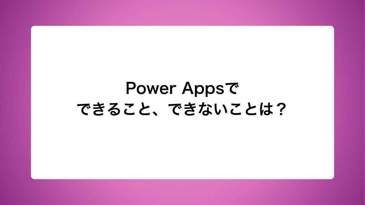 Power Appsでできること、できないことは？