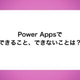 Power Appsでできること、できないことは？