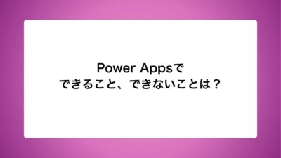 Power Appsでできること、できないことは？