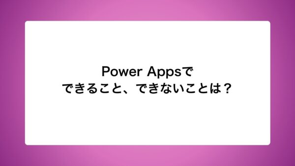 Power Appsでできること、できないことは？