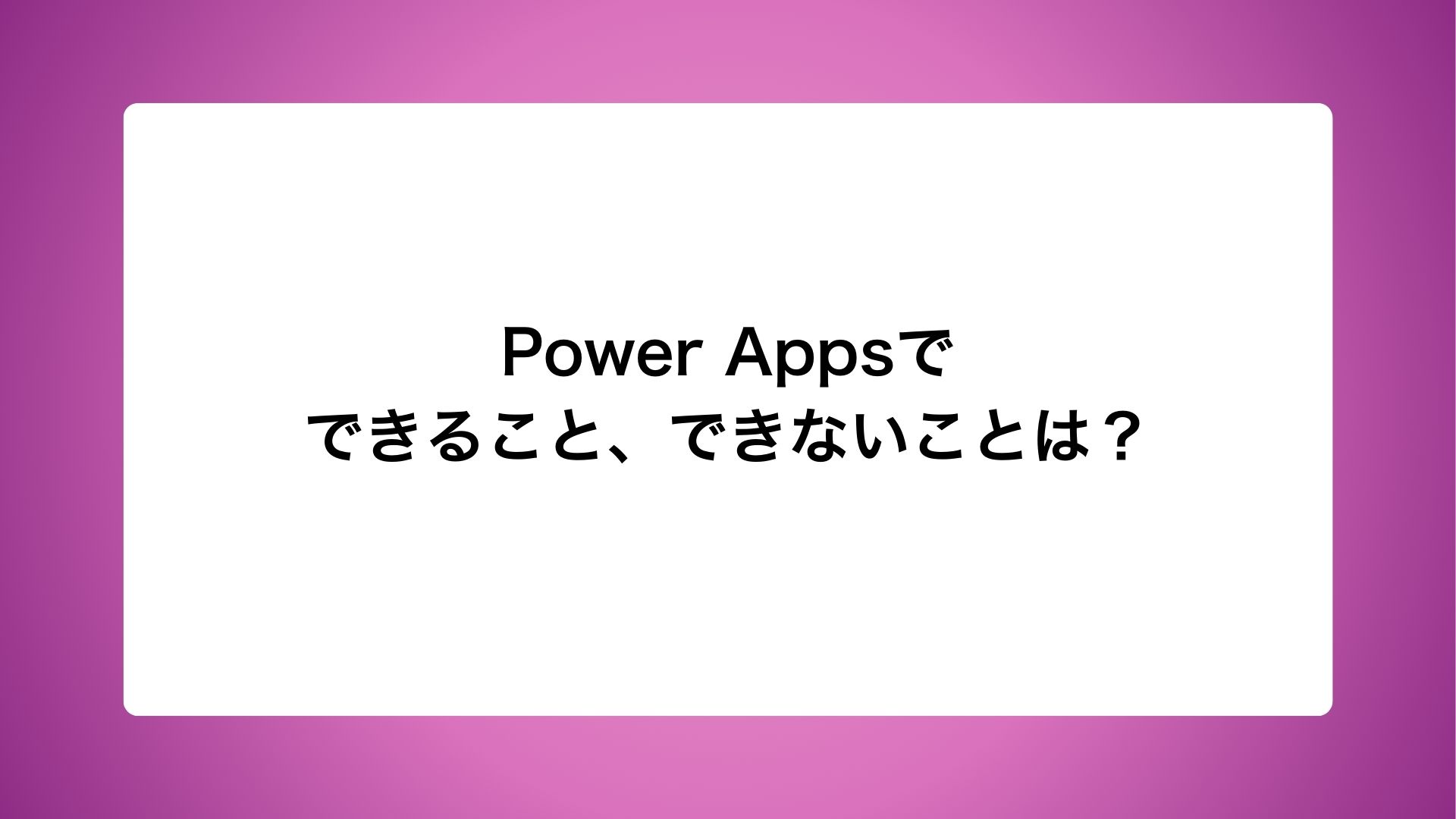 Power Appsでできること、できないことは？ | PowerPlatformアカデミー