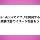 Power Appsでアプリを開発する流れ＆業務改善のイメージを掴もう！