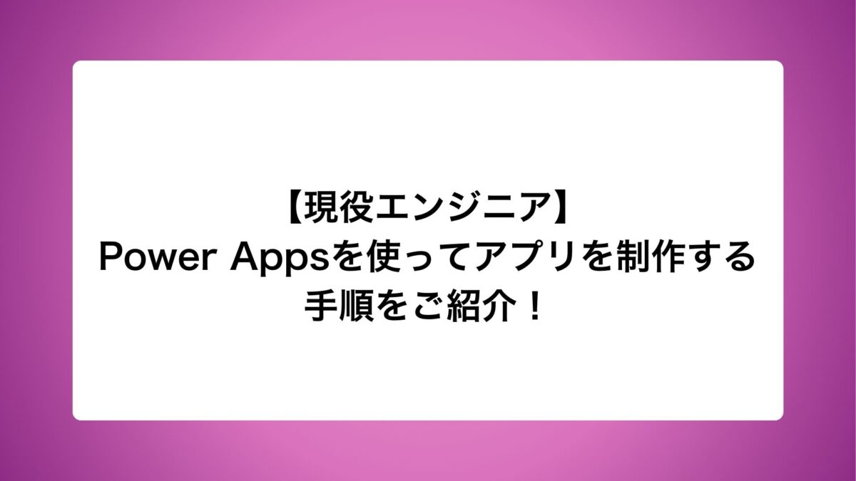 【現役エンジニア】Power Appsを使ってアプリを制作する手順をご紹介！