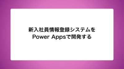 新入社員情報登録システムをPower Appsで開発する