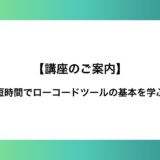 【講座のご案内】短時間でローコードツールの基本を学ぶ