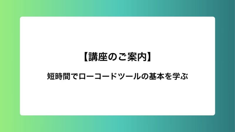 【講座のご案内】短時間でローコードツールの基本を学ぶ