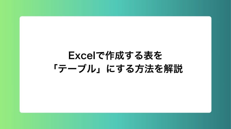 Excelで作成する表を「テーブル」にする方法を解説します