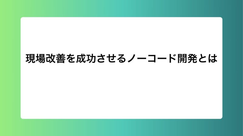 現場改善を成功させるノーコード開発とは