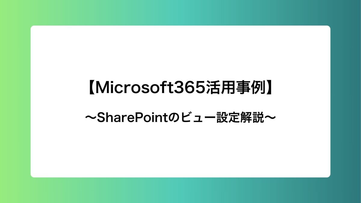 【Microsoft365活用事例】SharePointのビュー設定解説