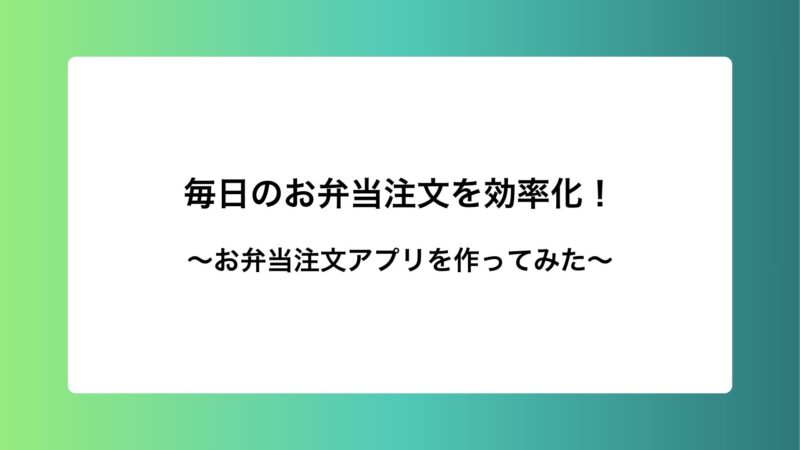 毎日のお弁当注文を効率化！お弁当注文アプリを作ってみた