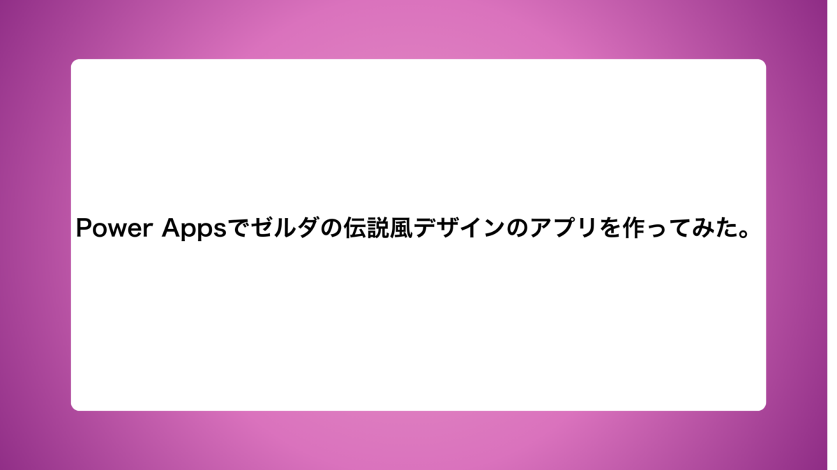 Power Appsで【ゼルダの伝説】風デザインのアプリを作ってみた。