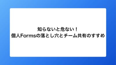 知らないと危ない！個人Formsの落とし穴とチーム共有のすすめ