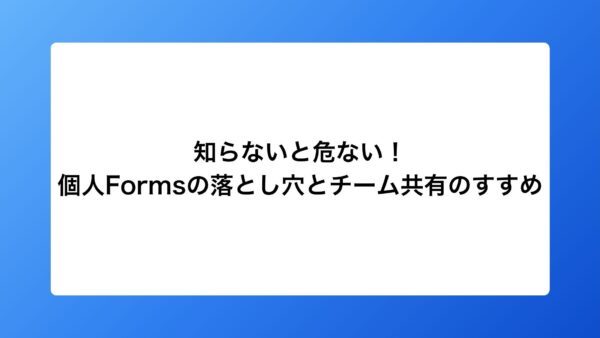 知らないと危ない！個人Formsの落とし穴とチーム共有のすすめ