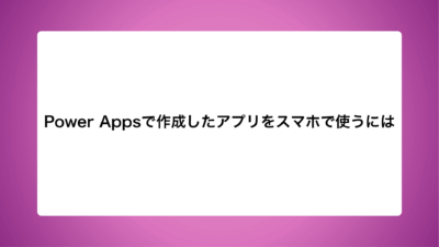 Power Appsで作成したアプリをスマホで使うには