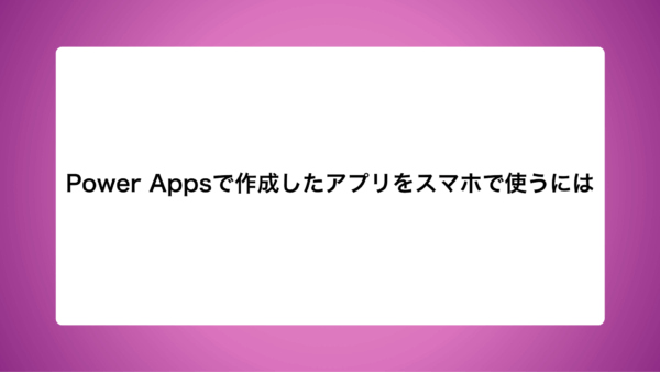 Power Appsで作成したアプリをスマホで使うには