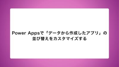 Power Appsで「データから作成したアプリ」の並び替えをカスタマイズする～特定の列で昇順／降順を切り替える方法～