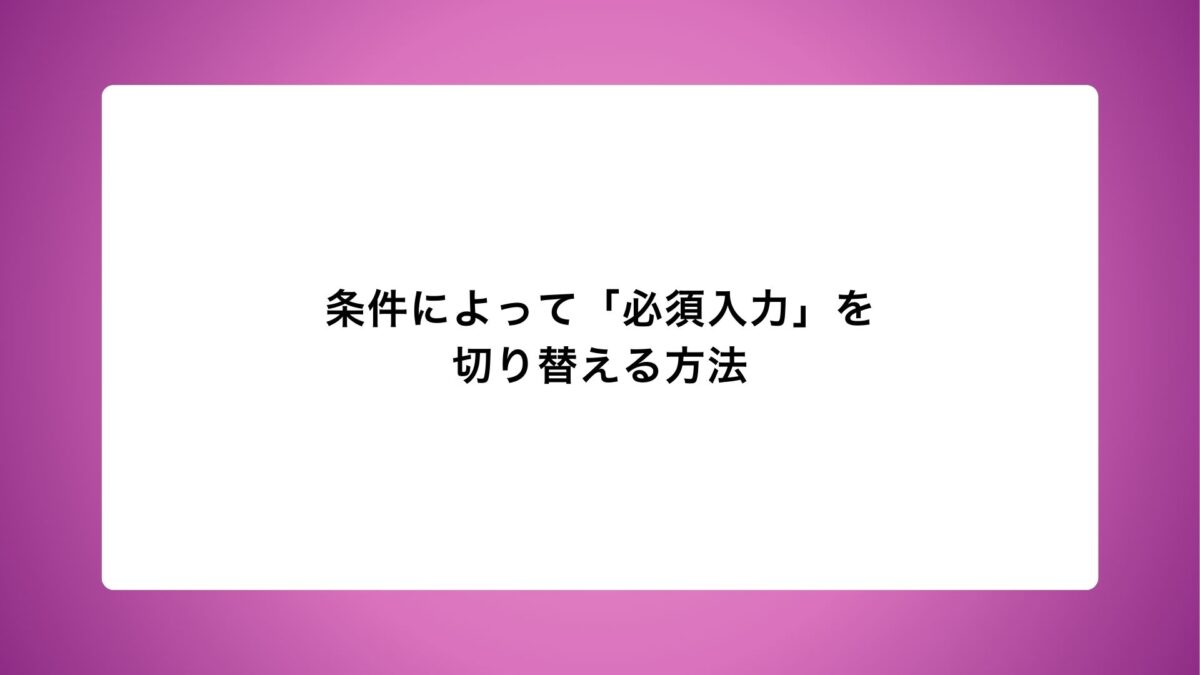 条件によって「必須入力」を切り替える方法