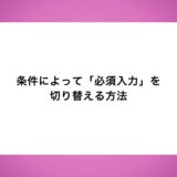 条件によって「必須入力」を切り替える方法