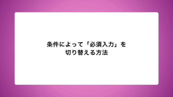 条件によって「必須入力」を切り替える方法